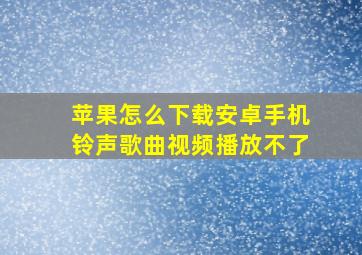 苹果怎么下载安卓手机铃声歌曲视频播放不了