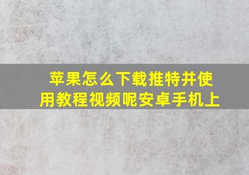 苹果怎么下载推特并使用教程视频呢安卓手机上