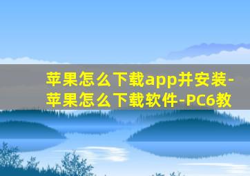 苹果怎么下载app并安装-苹果怎么下载软件-PC6教