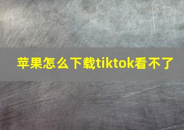 苹果怎么下载tiktok看不了