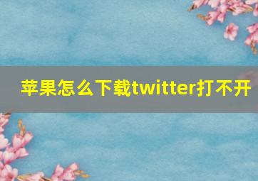 苹果怎么下载twitter打不开