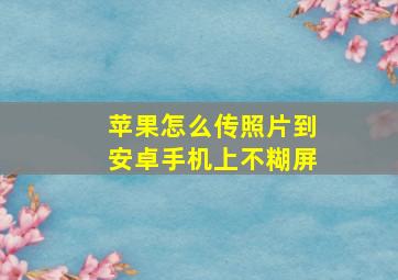 苹果怎么传照片到安卓手机上不糊屏