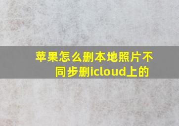 苹果怎么删本地照片不同步删icloud上的