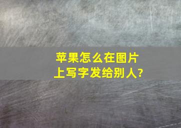 苹果怎么在图片上写字发给别人?