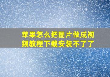 苹果怎么把图片做成视频教程下载安装不了了