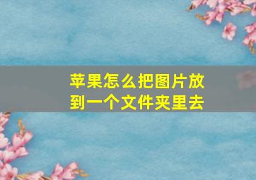 苹果怎么把图片放到一个文件夹里去