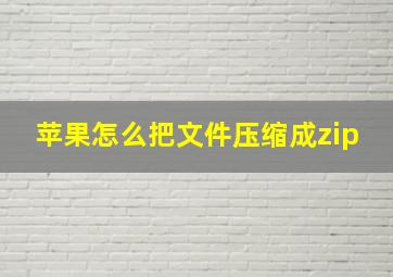 苹果怎么把文件压缩成zip