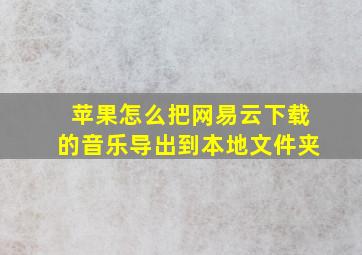 苹果怎么把网易云下载的音乐导出到本地文件夹