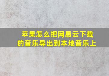 苹果怎么把网易云下载的音乐导出到本地音乐上