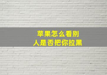 苹果怎么看别人是否把你拉黑