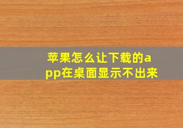 苹果怎么让下载的app在桌面显示不出来