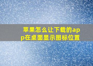 苹果怎么让下载的app在桌面显示图标位置