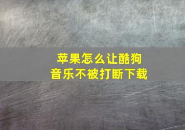 苹果怎么让酷狗音乐不被打断下载