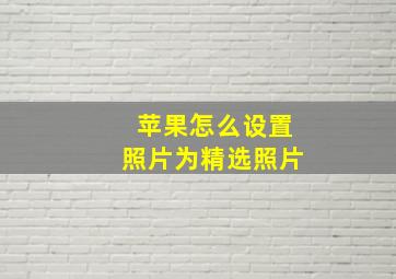 苹果怎么设置照片为精选照片