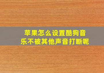 苹果怎么设置酷狗音乐不被其他声音打断呢