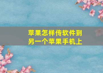 苹果怎样传软件到另一个苹果手机上