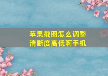 苹果截图怎么调整清晰度高低啊手机