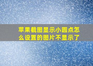 苹果截图显示小圆点怎么设置的图片不显示了