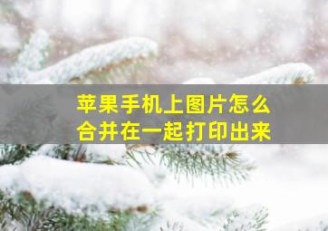 苹果手机上图片怎么合并在一起打印出来