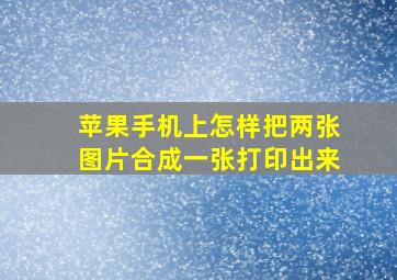 苹果手机上怎样把两张图片合成一张打印出来