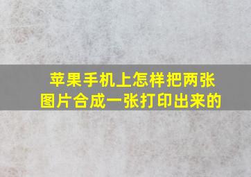 苹果手机上怎样把两张图片合成一张打印出来的