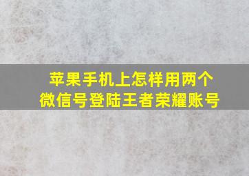 苹果手机上怎样用两个微信号登陆王者荣耀账号