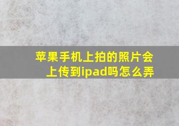 苹果手机上拍的照片会上传到ipad吗怎么弄