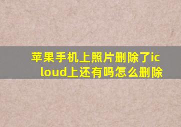 苹果手机上照片删除了icloud上还有吗怎么删除