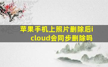 苹果手机上照片删除后icloud会同步删除吗