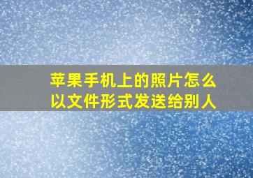 苹果手机上的照片怎么以文件形式发送给别人