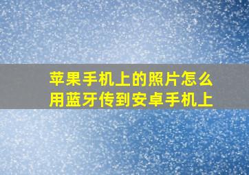 苹果手机上的照片怎么用蓝牙传到安卓手机上