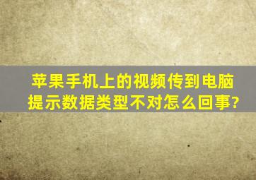 苹果手机上的视频传到电脑提示数据类型不对怎么回事?