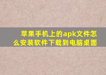 苹果手机上的apk文件怎么安装软件下载到电脑桌面