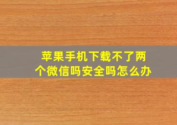 苹果手机下载不了两个微信吗安全吗怎么办