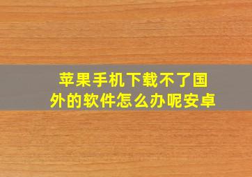 苹果手机下载不了国外的软件怎么办呢安卓