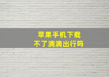 苹果手机下载不了滴滴出行吗