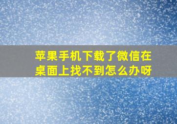 苹果手机下载了微信在桌面上找不到怎么办呀