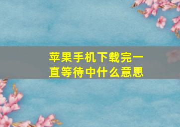 苹果手机下载完一直等待中什么意思