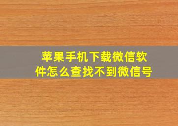 苹果手机下载微信软件怎么查找不到微信号