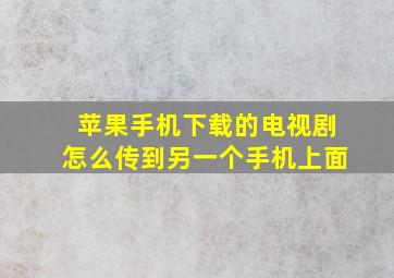 苹果手机下载的电视剧怎么传到另一个手机上面