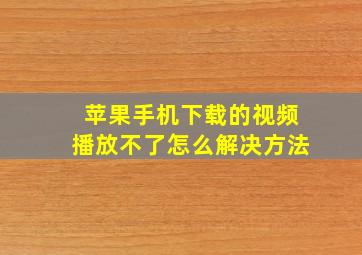 苹果手机下载的视频播放不了怎么解决方法