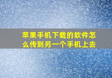 苹果手机下载的软件怎么传到另一个手机上去