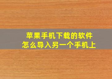 苹果手机下载的软件怎么导入另一个手机上