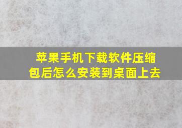 苹果手机下载软件压缩包后怎么安装到桌面上去