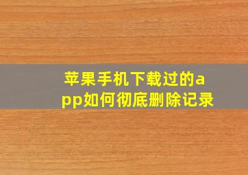 苹果手机下载过的app如何彻底删除记录