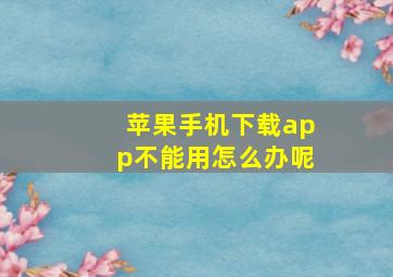 苹果手机下载app不能用怎么办呢