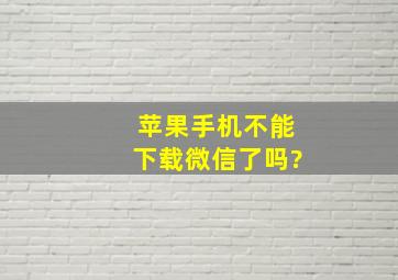 苹果手机不能下载微信了吗?