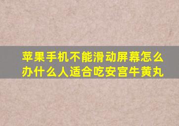 苹果手机不能滑动屏幕怎么办什么人适合吃安宫牛黄丸