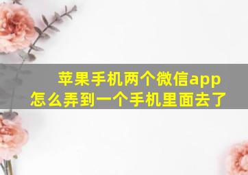 苹果手机两个微信app怎么弄到一个手机里面去了