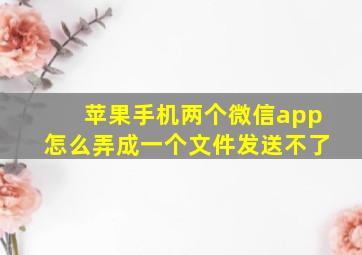 苹果手机两个微信app怎么弄成一个文件发送不了